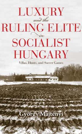 Luxury and the Ruling Elite in Socialist Hungary - Villas, Hunts, and Soccer Games