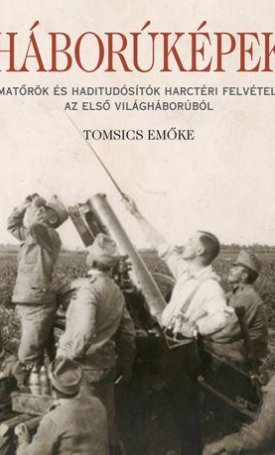 Háborúképek - Amatőrök és haditudósítók harctéri felvételei az első világháborúból