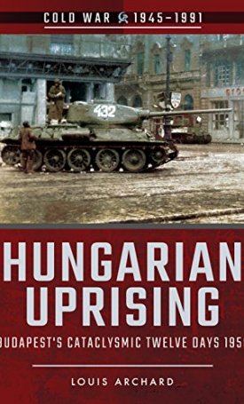 Hungarian Uprising: Budapest´s Cataclysmic Twelve Days, 1956 (Cold War 1945–1991)