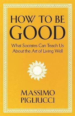 How To Be Good : What Socrates Can Teach Us About the Art of Living Well