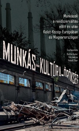 Munkás-kultúra-örökség. Munkások a rendszerváltás előtt és után Kelet-Közép-Európában és Magyarországon