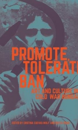 Promote, Tolerate, Ban: Art and Culture in Cold War Hungary