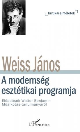 Weiss János: A modernség esztétikai programja - Előadások Walter Benjamin Műalkotás-tanulmányáról