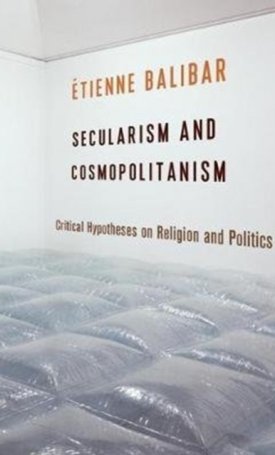 Balibar, Etienne: Secularism and Cosmopolitanism : Critical Hypotheses on Religion and Politics