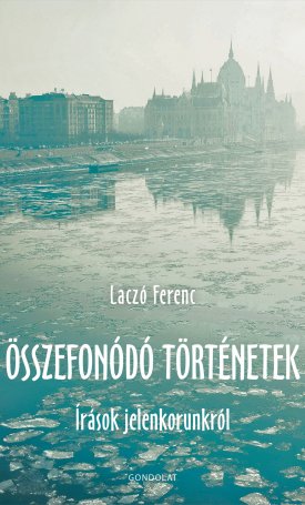 Laczó Ferenc: Összefonódó történetek - Írások jelenkorunkról
