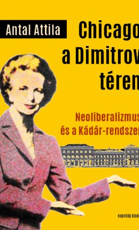 Antal Attila: Chicago a Dimitrov téren - Neoliberalizmus és a Kádár-rendszer