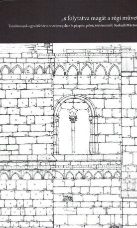 Sarkadi Márton: s folytatva magát a régi művet - Tanulmányok a gyulafehérvári székesegyház és püspöki palota történetéről