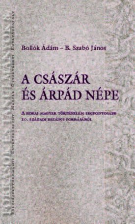 Bollók Ádám, B. Szabó János: A császár és Árpád népe - A korai magyar történelem legfontosabb 10. századi bizánci forrásáról