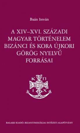 Baán István: A XIV-XVI. századi magyar történelem bizánci és koraújkori görög nyelvű forrásai