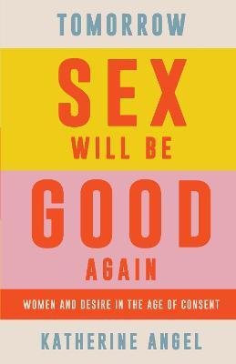 Tomorrow Sex Will Be Good Again : Women and Desire in the Age of Consent