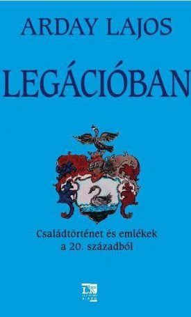 Arday Lajos: Legációban. Családtörténet és emlékek a 20. századból