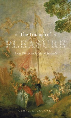 Cowart, Georgia J.: The Triumph of Pleasure - Louis XIV and the Politics of Spectacle
