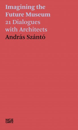 Szántó András: Imagining the Future Museum - 21 Dialogues with Architects
