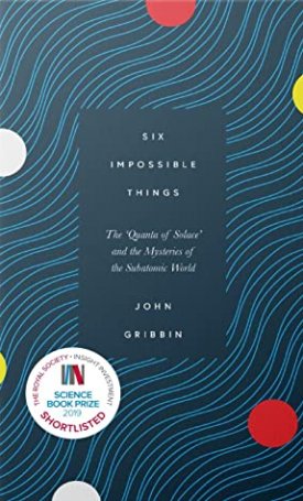 Gribbin, John: The Six Impossible Things - `Quanta of Solace` and the Mysteries of the Subatomic World