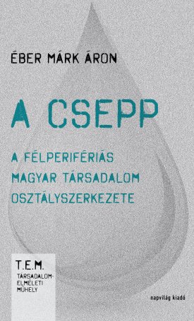 Éber Márk Áron: A csepp - A félperifériás magyar társadalom osztályszerkezete