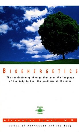 Bioenergetics - The Revolutionary Therapy that uses the Language of the Body to heal the Problems of the Mind