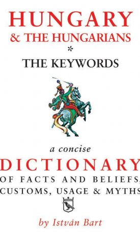 Bart István: Hungary & the Hungarians - The Keywords - A Concise Dictionary of Facts and Beliefs, Customs, Usage & Myths