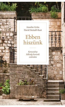 Grün, Anselm, Steindl-Rast, David: Ebben hiszünk - Keresztény lelkiség korunk számára