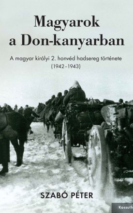 Szabó Péter: Magyarok a Don-kanyarban - A magyar királyi 2. honvéd hadsereg története (1942–1943)