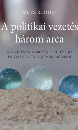 Metz Rudolf: A politikai vezetés három arca - A vezetés értelmezési lehetőségei és gyakorlatai a demokráciában
