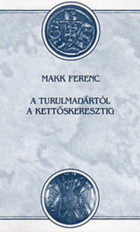 Makk Ferenc: A turulmadártól a kettőskeresztig - Tanulmányok a magyarság régebbi történelméről