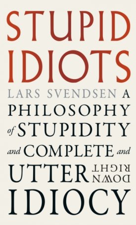 Stupid Idiots : A Philosophy of Stupidity and Complete and Utter Downright Idiocy