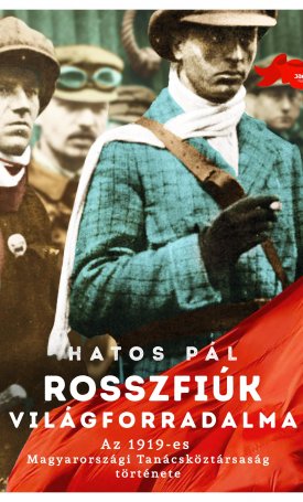 Hatos Pál: Rosszfiúk világforradalma - Az 1919-es Magyarországi Tanácsköztársaság története