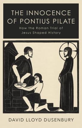 Lloyd Dusenbury, David: The Innocence of Pontius Pilate : How the Roman Trial of Jesus Shaped History