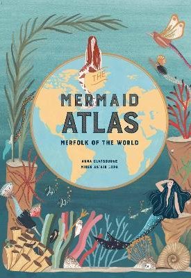 Claybourne, Anna, Asiain Lora, Miren: The Mermaid Atlas : Merfolk of the World