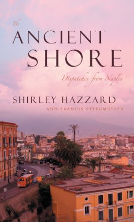 Hazzard, Shirley, Steegmuller, Francis: The Ancient Shore - Dispatches from Naples