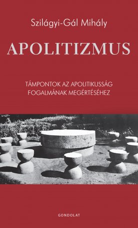 Szilágyi-Gál Mihály: Apolitizmus - Támpontok az apolitikusság fogalmának megértéséhez