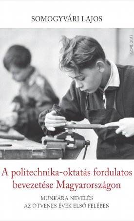 Somogyvári Lajos: A politechnika-oktatás fordulatos bevezetése Magyarországon. Munkára nevelés az ötvenes évek első felében