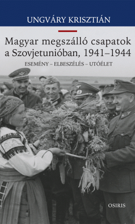 Ungváry Krisztián: Magyar megszálló csapatok a Szovjetunióban, 1941-1944. Esemény - elbeszélés - utóélet