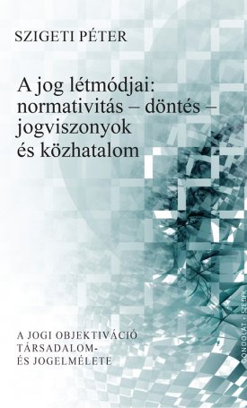 Szigeti Péter: A jog létmódjai: normativitás - döntés - jogviszonyok és közhatalom
