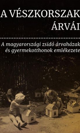 A Vészkorszak árvái - A magyarországi zsidó árvaházak és gyermekotthonok emlékezete