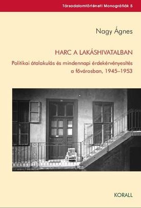 Nagy Ágnes: Harc a lakáshivatalban. Politikai átalakulás és mindennapi érdekérvényesítés  a fővárosban, 1945–1953