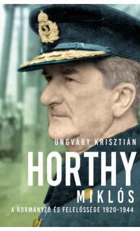 Ungváry Krisztián: Horthy Miklós - A kormányzó és felelőssége 1920-1944
