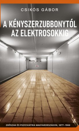 A kényszerzubbonytól az elektrosokkig - Erőszak és pszichiátria Magyarországon, 1877-1966