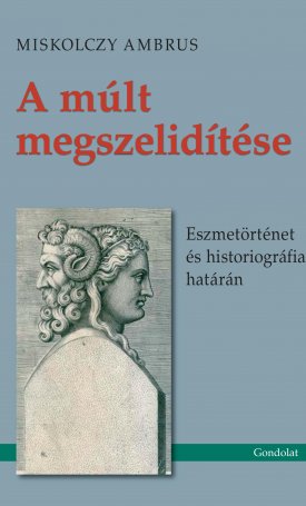 Miskolczy Ambrus: A múlt megszelídítése - Eszmetörténet és historiográfia határán