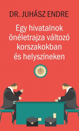 Dr. Juhász Endre: Egy hivatalnok önéletrajza változó korszakokban és helyszíneken