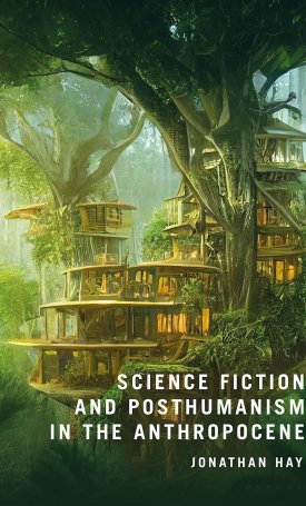 Hay, Jonathan: Science Fiction and Posthumanism in the Anthropocene
