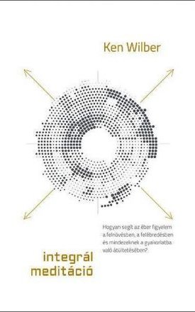 Wilber, Ken: Integrál meditáció - Hogyan segít az éber figyelem a felnövésben, a felébredésben és mindezeknek a gyakorlatba való átültetésében?