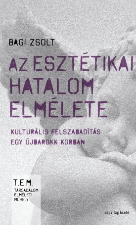 Bagi Zsolt: Az esztétikai hatalom elmélete - Kultúrális felszabadítás egy újbarokk korban
