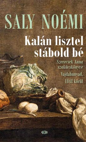 Saly Noémi : Kalán lisztel stábold bé - Szerecsek Anna szakácskönyve Vajdahunyad, 1848 körül