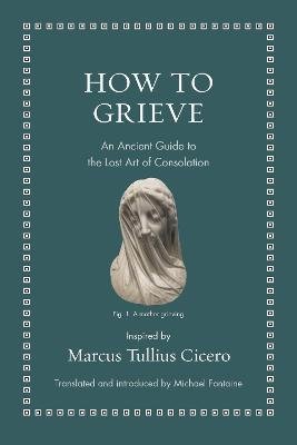 How to Grieve : An Ancient Guide to the Lost Art of Consolation