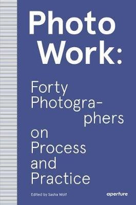  Photo Work: Fourty Photographers on Process and Practice