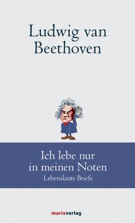 Beethoven, Ludwig van: Ludwig van Beethoven: Ich lebe nur in meinen Noten. Lebenslaute Briefe