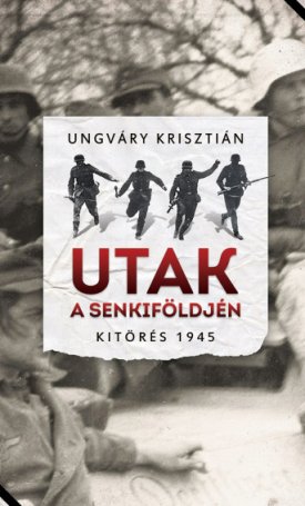 Ungváry Krisztián: Utak a senkiföldjén - Kitörés 1945