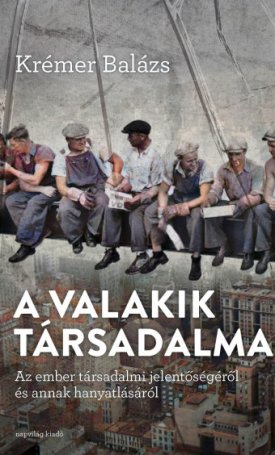 Krémer Balázs: A valakik társadalma : Az ember társadalmi jelentőségéről és annak hanyatlásáról