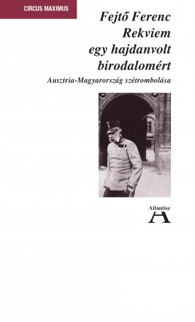 Fejtő Ferenc: Rekviem egy hajdanvolt birodalomért. Ausztria-Magyarország szétrombolása